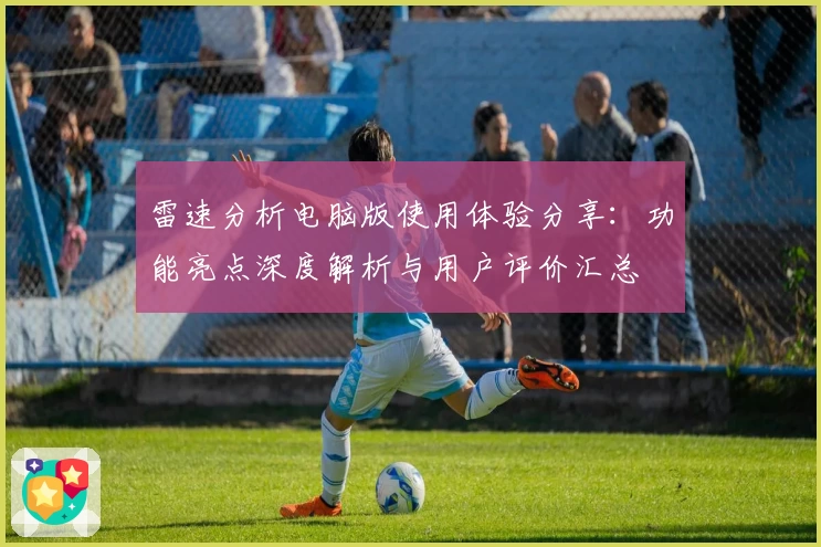 雷速分析电脑版使用体验分享：功能亮点深度解析与用户评价汇总