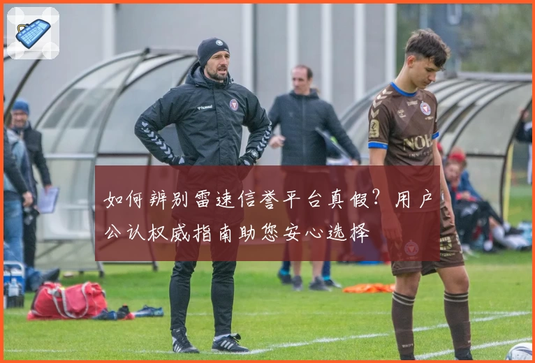 如何辨别雷速信誉平台真假？用户公认权威指南助您安心选择