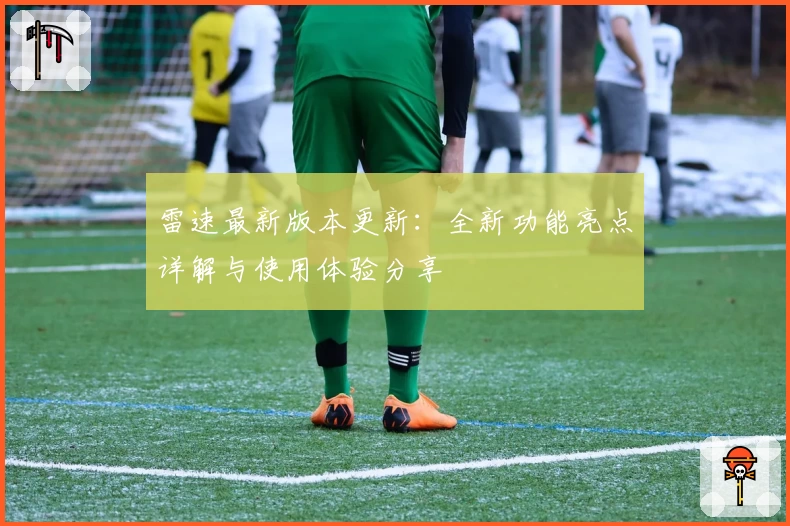 雷速最新版本更新：全新功能亮点详解与使用体验分享