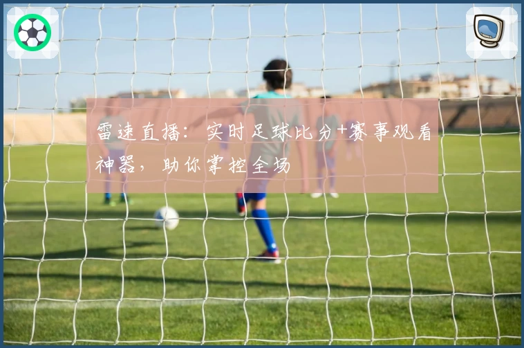 雷速直播：实时足球比分+赛事观看神器，助你掌控全场