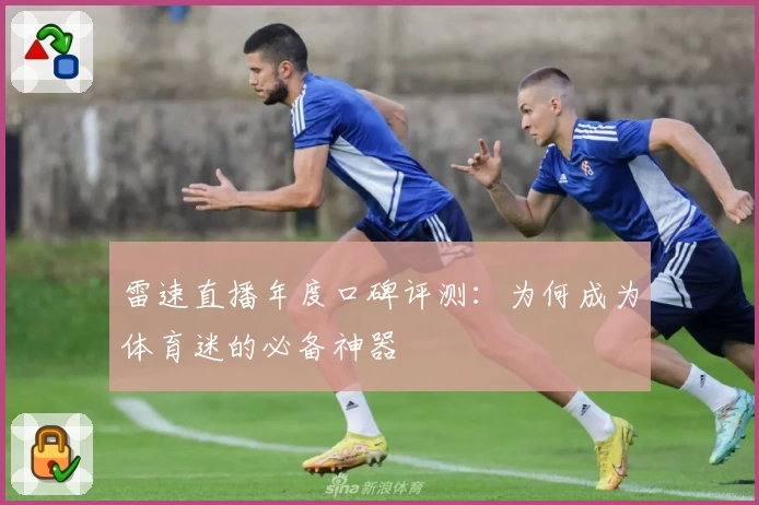 雷速直播年度口碑评测：为何成为体育迷的必备神器