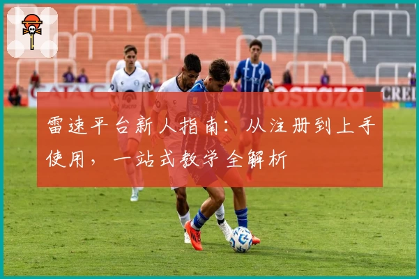 雷速平台新人指南：从注册到上手使用，一站式教学全解析