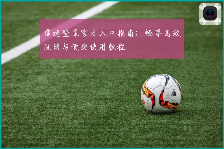 雷速登录官方入口指南：畅享高效注册与便捷使用教程