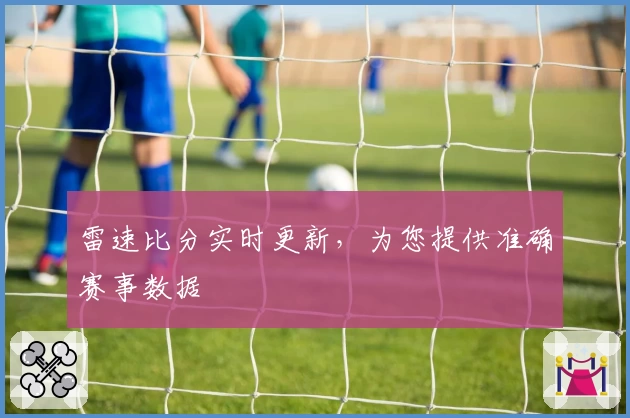 雷速比分实时更新，为您提供准确赛事数据