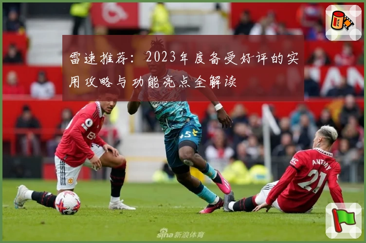 雷速推荐：2023年度备受好评的实用攻略与功能亮点全解读