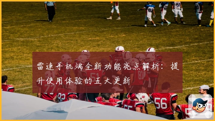 雷速手机端全新功能亮点解析：提升使用体验的五大更新