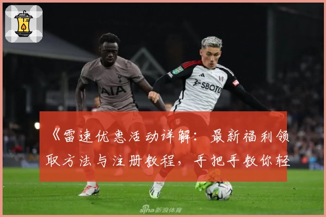 《雷速优惠活动详解：最新福利领取方法与注册教程，手把手教你轻松获取惊喜》