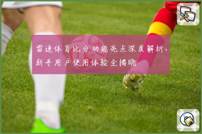 雷速体育比分功能亮点深度解析，新手用户使用体验全揭晓