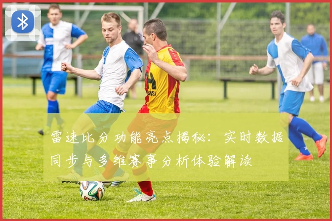 雷速比分功能亮点揭秘：实时数据同步与多维赛事分析体验解读