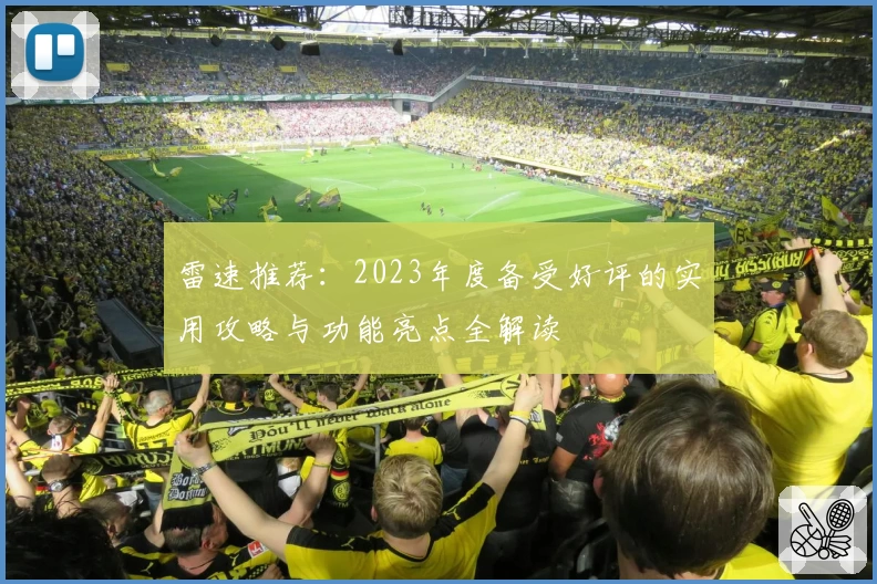 雷速推荐：2023年度备受好评的实用攻略与功能亮点全解读