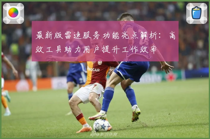 最新版雷速服务功能亮点解析：高效工具助力用户提升工作效率