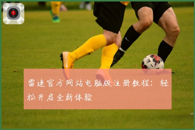 雷速官方网站电脑版注册教程：轻松开启全新体验
