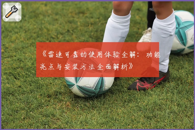 《雷速可靠的使用体验全解：功能亮点与安装方法全面解析》