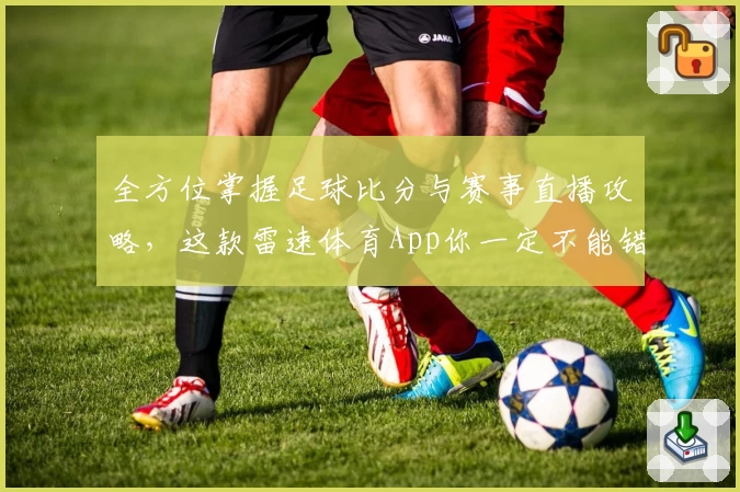 全方位掌握足球比分与赛事直播攻略，这款雷速体育App你一定不能错过