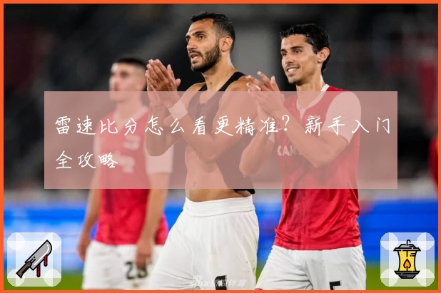 雷速比分怎么看更精准?新手入门全攻略