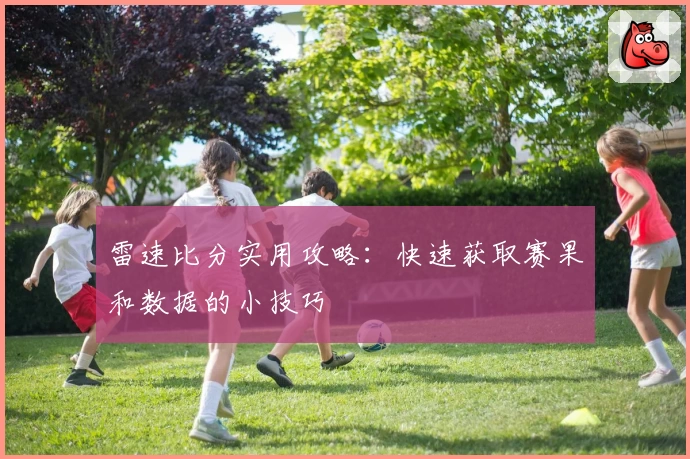 雷速比分实用攻略：快速获取赛果和数据的小技巧
