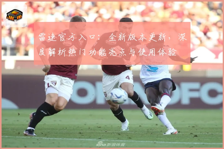 雷速官方入口：全新版本更新，深度解析热门功能亮点与使用体验