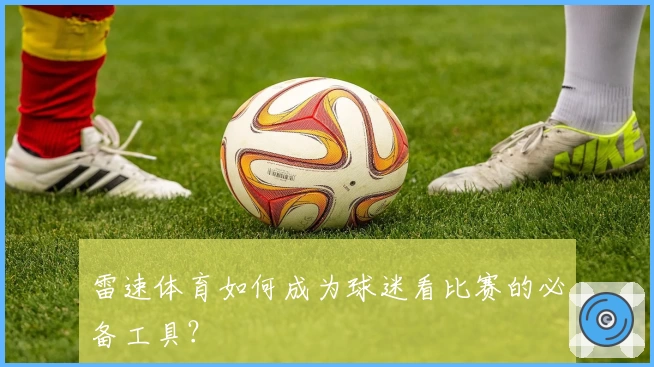 雷速体育如何成为球迷看比赛的必备工具？