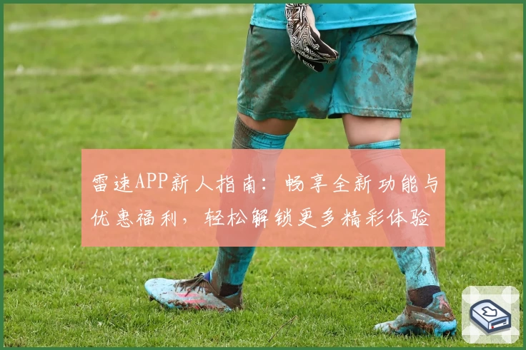 雷速APP新人指南：畅享全新功能与优惠福利，轻松解锁更多精彩体验