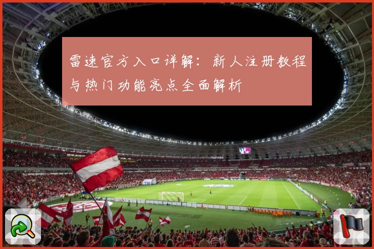 雷速官方入口详解：新人注册教程与热门功能亮点全面解析