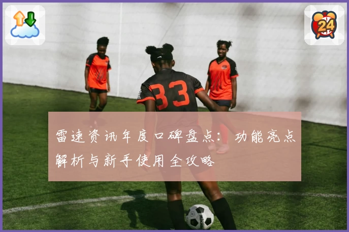 雷速资讯年度口碑盘点：功能亮点解析与新手使用全攻略