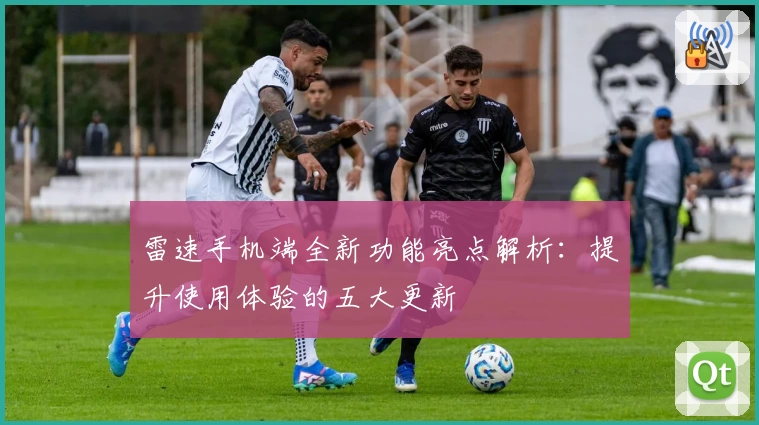 雷速手机端全新功能亮点解析：提升使用体验的五大更新