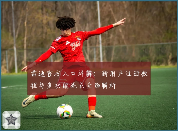 雷速官方入口详解：新用户注册教程与多功能亮点全面解析