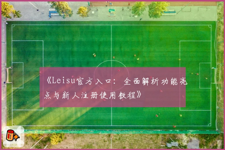 《Leisu官方入口：全面解析功能亮点与新人注册使用教程》
