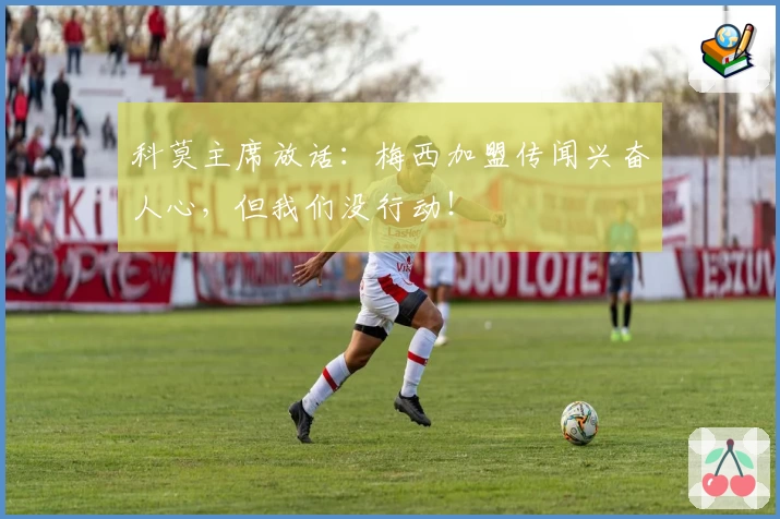 科莫主席放话：梅西加盟传闻兴奋人心，但我们没行动！