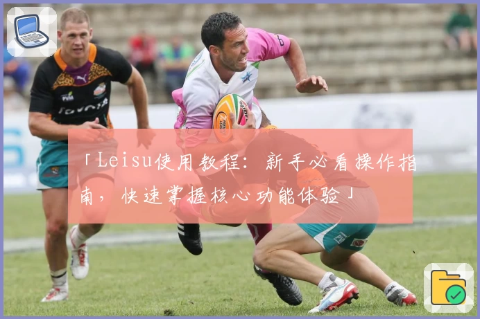 「Leisu使用教程:新手必看操作指南,快速掌握核心功能体验」