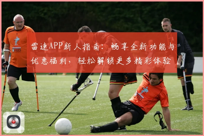雷速APP新人指南：畅享全新功能与优惠福利，轻松解锁更多精彩体验