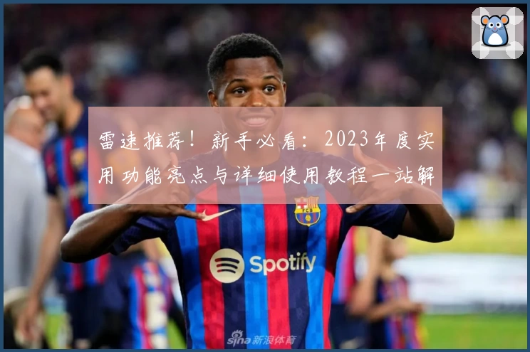 雷速推荐！新手必看：2023年度实用功能亮点与详细使用教程一站解读