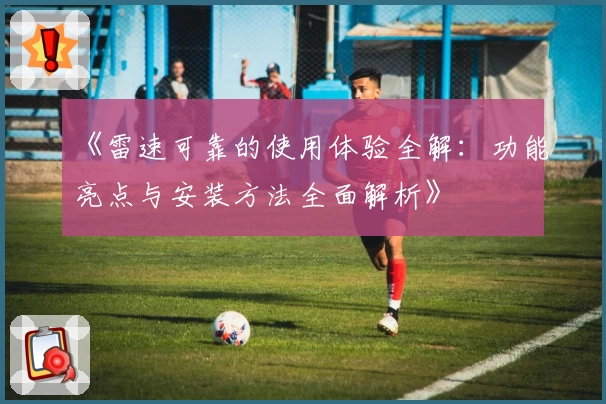 《雷速可靠的使用体验全解：功能亮点与安装方法全面解析》