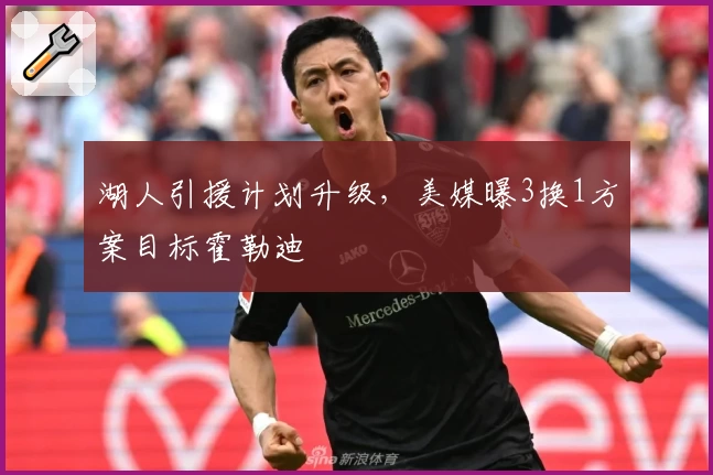 湖人引援计划升级，美媒曝3换1方案目标霍勒迪