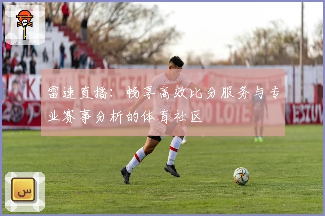 雷速直播：畅享高效比分服务与专业赛事分析的体育社区