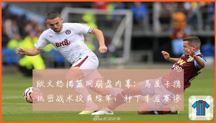 欧文怒揭篮网崩盘内幕：乌度卡携机密战术投奔绿军，种下季后赛惨败祸根