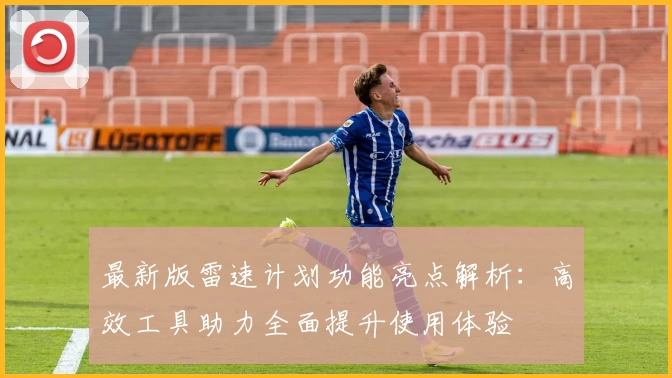 最新版雷速计划功能亮点解析：高效工具助力全面提升使用体验