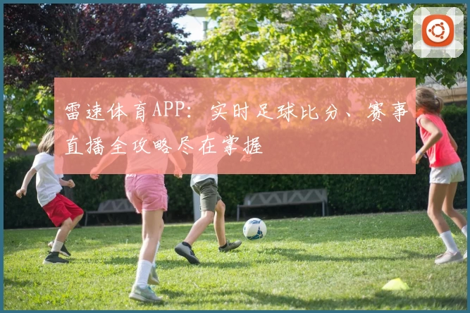 雷速体育APP：实时足球比分、赛事直播全攻略尽在掌握