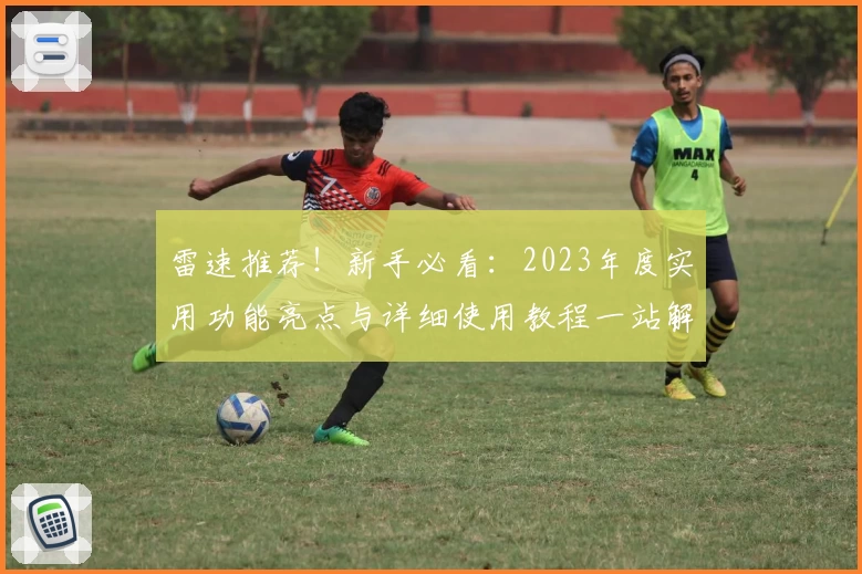 雷速推荐！新手必看：2023年度实用功能亮点与详细使用教程一站解读