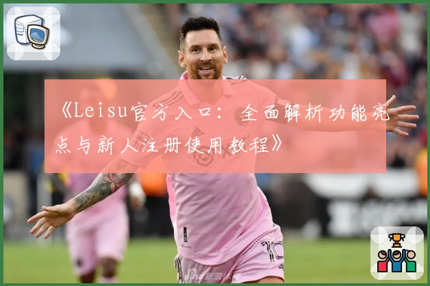 《Leisu官方入口：全面解析功能亮点与新人注册使用教程》