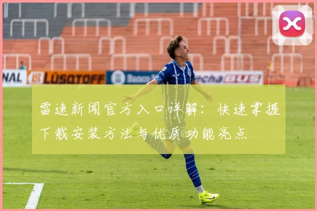 雷速新闻官方入口详解：快速掌握下载安装方法与优质功能亮点