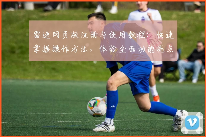 雷速网页版注册与使用教程：快速掌握操作方法，体验全面功能亮点