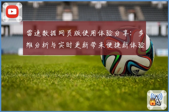 雷速数据网页版使用体验分享：多维分析与实时更新带来便捷新体验